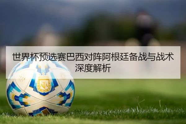 世界杯预选赛巴西对阵阿根廷备战与战术深度解析